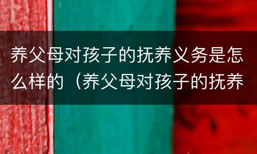 养父母对孩子的抚养义务是怎么样的（养父母对孩子的抚养义务是怎么样的呢）