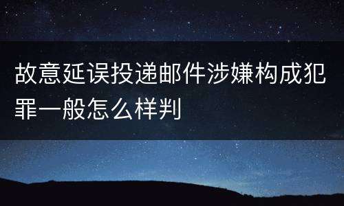 故意延误投递邮件涉嫌构成犯罪一般怎么样判