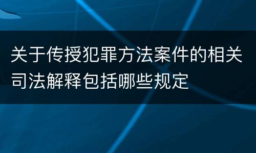 关于传授犯罪方法案件的相关司法解释包括哪些规定