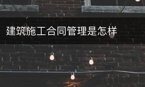 建筑施工合同管理是怎样