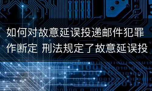 如何对故意延误投递邮件犯罪作断定 刑法规定了故意延误投递邮件罪