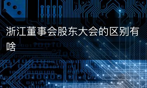 浙江董事会股东大会的区别有啥