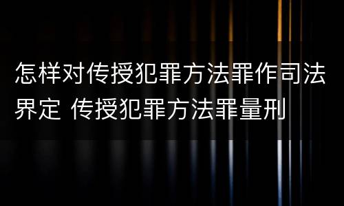 怎样对传授犯罪方法罪作司法界定 传授犯罪方法罪量刑