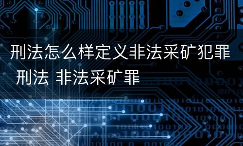 刑法怎么样定义非法采矿犯罪 刑法 非法采矿罪