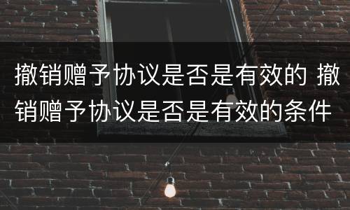 撤销赠予协议是否是有效的 撤销赠予协议是否是有效的条件