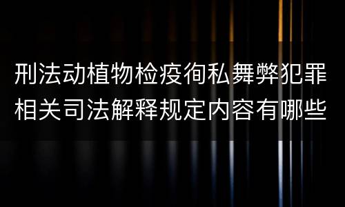 刑法动植物检疫徇私舞弊犯罪相关司法解释规定内容有哪些