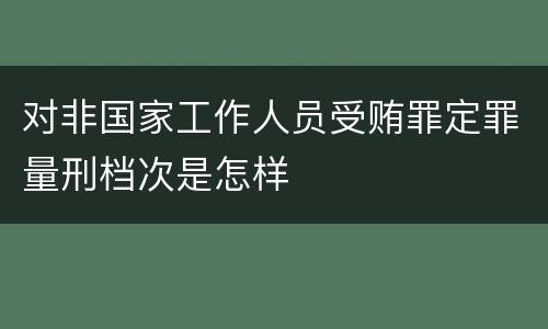对非国家工作人员受贿罪定罪量刑档次是怎样
