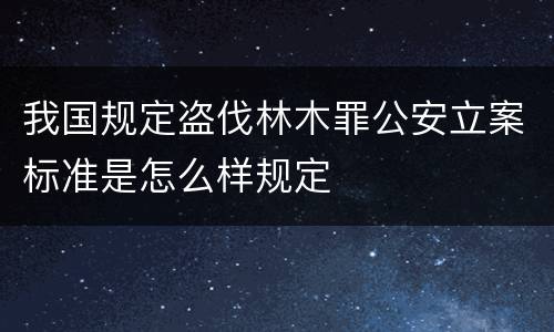 我国规定盗伐林木罪公安立案标准是怎么样规定