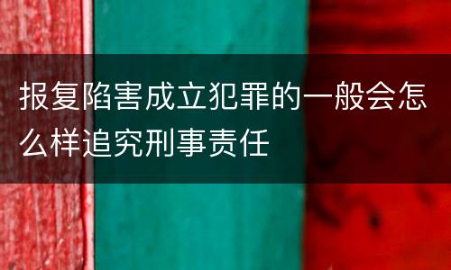 报复陷害成立犯罪的一般会怎么样追究刑事责任