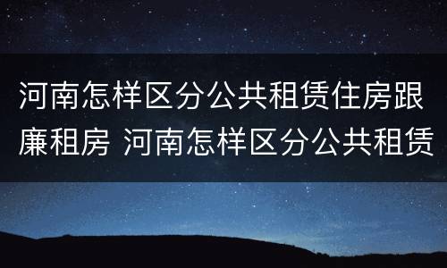 河南怎样区分公共租赁住房跟廉租房 河南怎样区分公共租赁住房跟廉租房呢