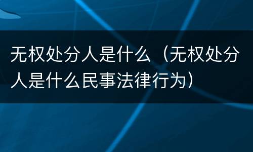 无权处分人是什么（无权处分人是什么民事法律行为）