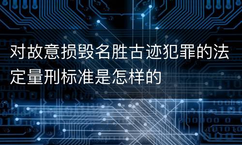 对故意损毁名胜古迹犯罪的法定量刑标准是怎样的