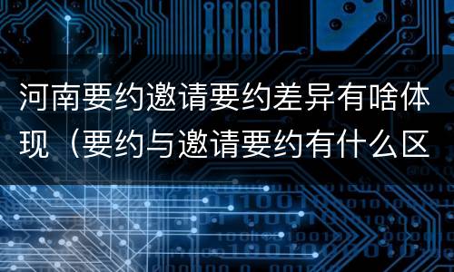 河南要约邀请要约差异有啥体现（要约与邀请要约有什么区别）