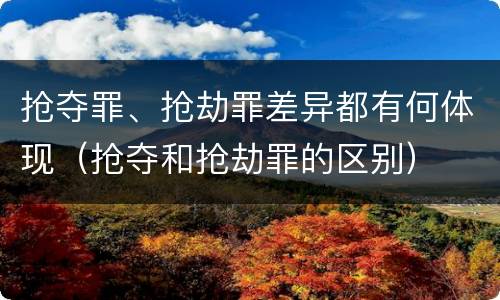 抢夺罪、抢劫罪差异都有何体现（抢夺和抢劫罪的区别）