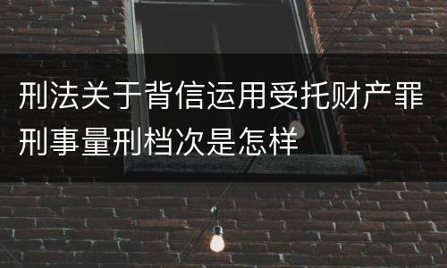 刑法关于背信运用受托财产罪刑事量刑档次是怎样