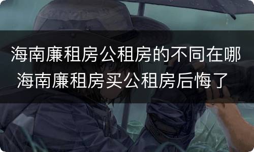 海南廉租房公租房的不同在哪 海南廉租房买公租房后悔了