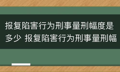 报复陷害行为刑事量刑幅度是多少 报复陷害行为刑事量刑幅度是多少年
