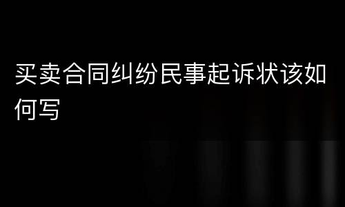 买卖合同纠纷民事起诉状该如何写