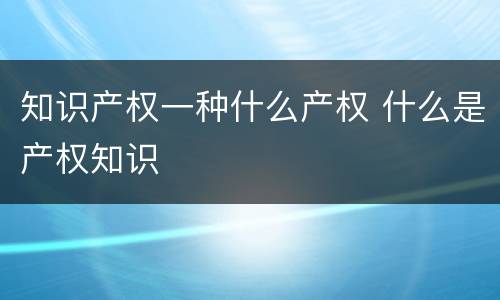 知识产权一种什么产权 什么是产权知识