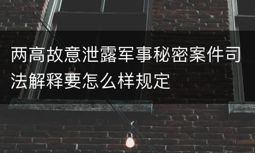 两高故意泄露军事秘密案件司法解释要怎么样规定