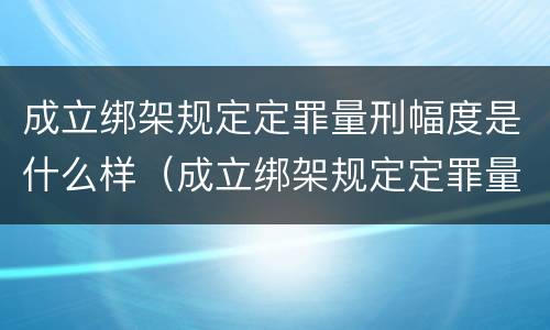成立绑架规定定罪量刑幅度是什么样（成立绑架规定定罪量刑幅度是什么样的）