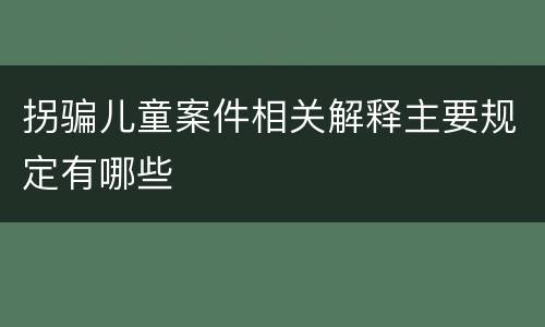 拐骗儿童案件相关解释主要规定有哪些