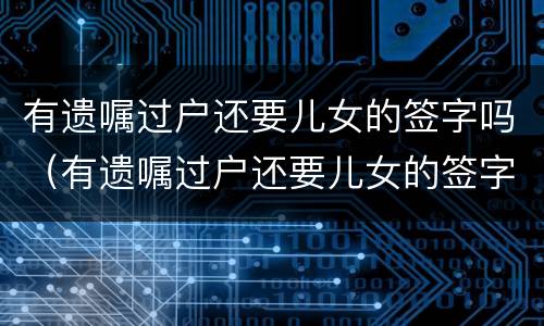 有遗嘱过户还要儿女的签字吗（有遗嘱过户还要儿女的签字吗）