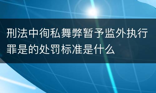刑法中徇私舞弊暂予监外执行罪是的处罚标准是什么