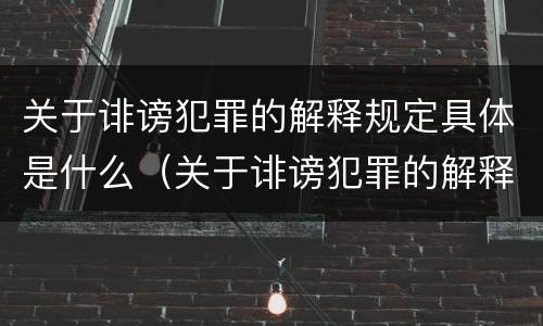 关于诽谤犯罪的解释规定具体是什么（关于诽谤犯罪的解释规定具体是什么内容）