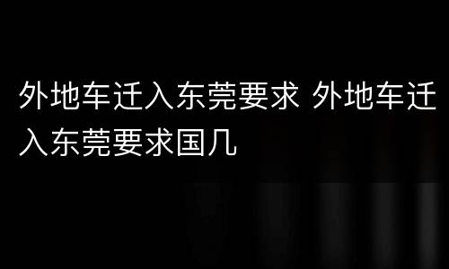外地车迁入东莞要求 外地车迁入东莞要求国几