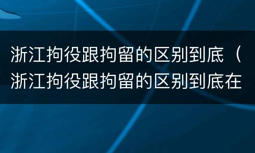 浙江拘役跟拘留的区别到底（浙江拘役跟拘留的区别到底在哪里）