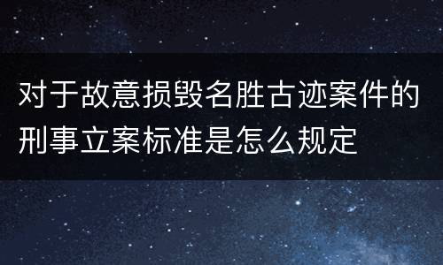 对于故意损毁名胜古迹案件的刑事立案标准是怎么规定