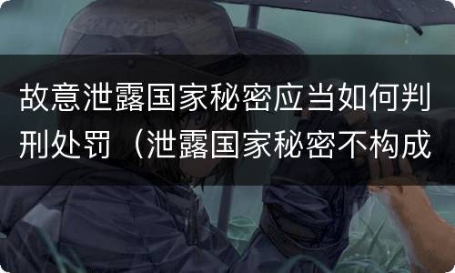 故意泄露国家秘密应当如何判刑处罚（泄露国家秘密不构成刑事处罚）