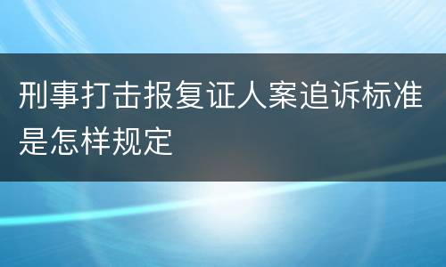 刑事打击报复证人案追诉标准是怎样规定