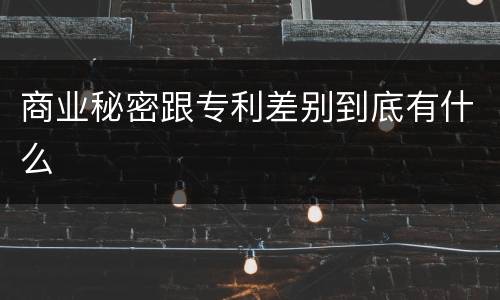 商业秘密跟专利差别到底有什么