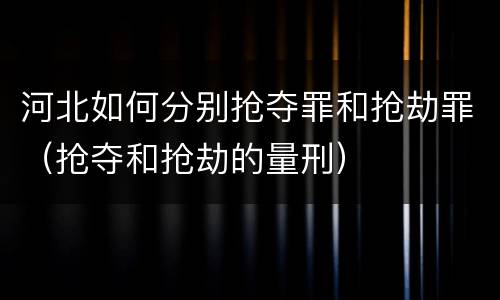 河北如何分别抢夺罪和抢劫罪（抢夺和抢劫的量刑）