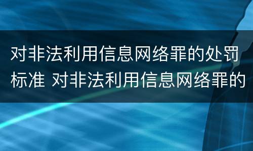 对非法利用信息网络罪的处罚标准 对非法利用信息网络罪的处罚标准是
