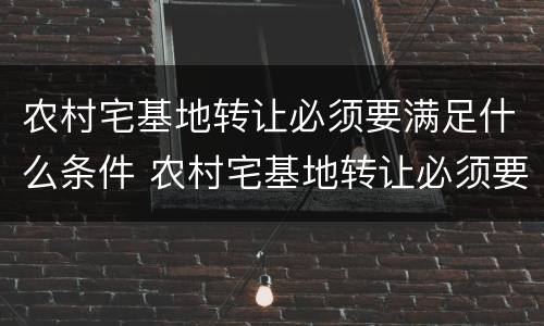 农村宅基地转让必须要满足什么条件 农村宅基地转让必须要满足什么条件呢