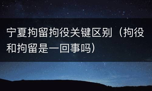 宁夏拘留拘役关键区别（拘役和拘留是一回事吗）