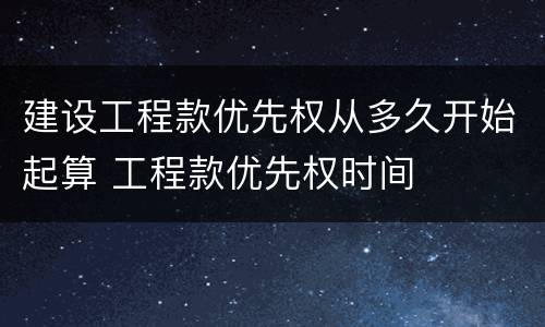 建设工程款优先权从多久开始起算 工程款优先权时间