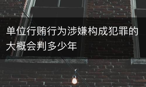 单位行贿行为涉嫌构成犯罪的大概会判多少年