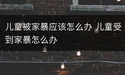 儿童被家暴应该怎么办 儿童受到家暴怎么办