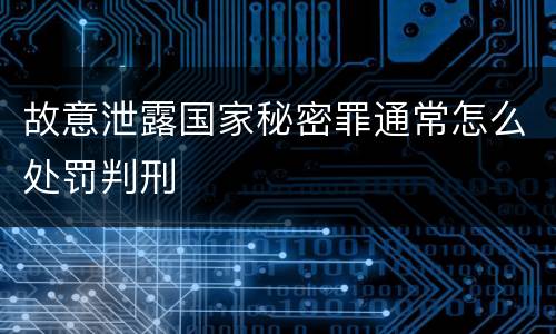 故意泄露国家秘密罪通常怎么处罚判刑