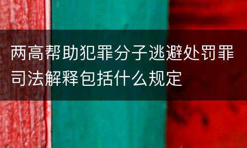 两高帮助犯罪分子逃避处罚罪司法解释包括什么规定
