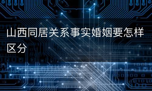 山西同居关系事实婚姻要怎样区分