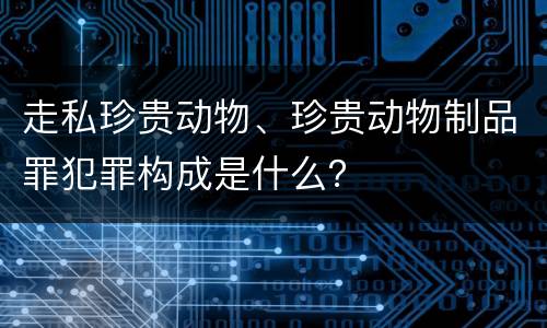 走私珍贵动物、珍贵动物制品罪犯罪构成是什么？