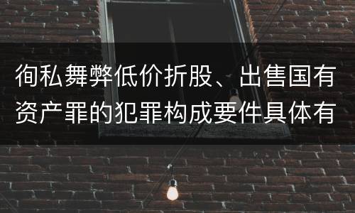 徇私舞弊低价折股、出售国有资产罪的犯罪构成要件具体有哪些