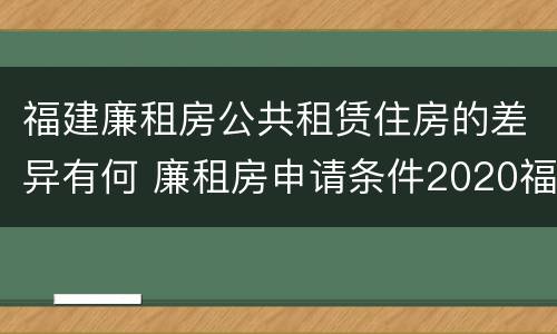 福建廉租房公共租赁住房的差异有何 廉租房申请条件2020福建