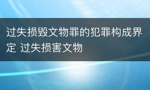 过失损毁文物罪的犯罪构成界定 过失损害文物