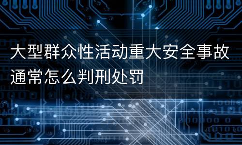 大型群众性活动重大安全事故通常怎么判刑处罚
